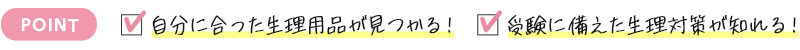 POINT　自分に合った生理用品が見つかる！　受験に備えた生理対策が知れる！